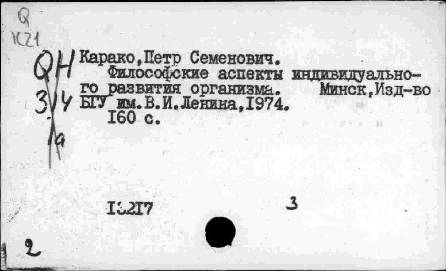 ﻿о
/)НКарако,Петр Семенович.
\1(Г1 Философские аспекты индивиду ально-
Д/. го развития организма.	Минск,Изд-во
3^7 Б1Уим.В.И.Ленина,1974.
<[	160 с.
13217